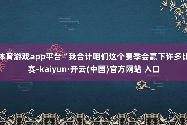 体育游戏app平台“我合计咱们这个赛季会赢下许多比赛-kaiyun·开云(中国)官方网站 入口