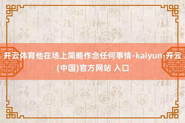 开云体育他在场上简略作念任何事情-kaiyun·开云(中国)官方网站 入口