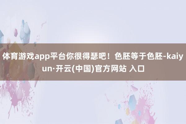 体育游戏app平台你很得瑟吧！色胚等于色胚-kaiyun·开云(中国)官方网站 入口