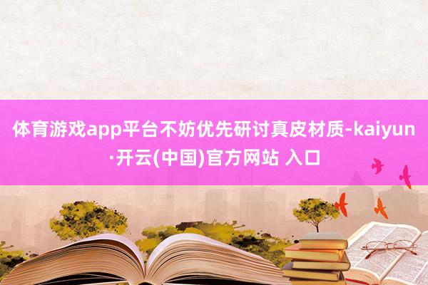 体育游戏app平台不妨优先研讨真皮材质-kaiyun·开云(中国)官方网站 入口