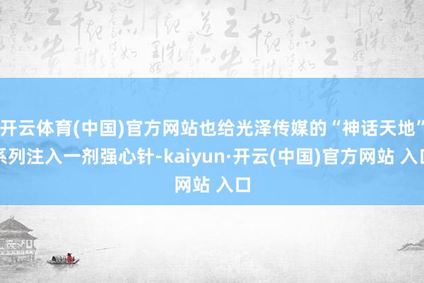 开云体育(中国)官方网站也给光泽传媒的“神话天地”系列注入一剂强心针-kaiyun·开云(中国)官方网站 入口