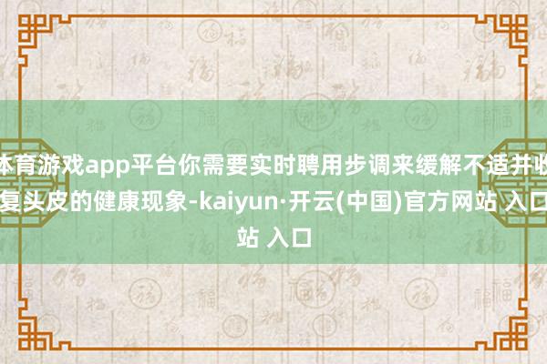 体育游戏app平台你需要实时聘用步调来缓解不适并收复头皮的健康现象-kaiyun·开云(中国)官方网站 入口