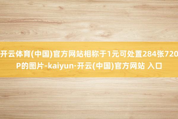 开云体育(中国)官方网站相称于1元可处置284张720P的图片-kaiyun·开云(中国)官方网站 入口