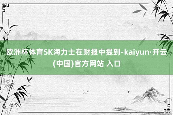 欧洲杯体育SK海力士在财报中提到-kaiyun·开云(中国)官方网站 入口