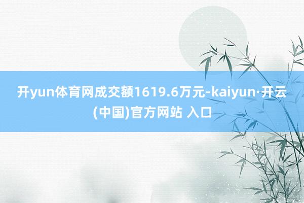 开yun体育网成交额1619.6万元-kaiyun·开云(中国)官方网站 入口