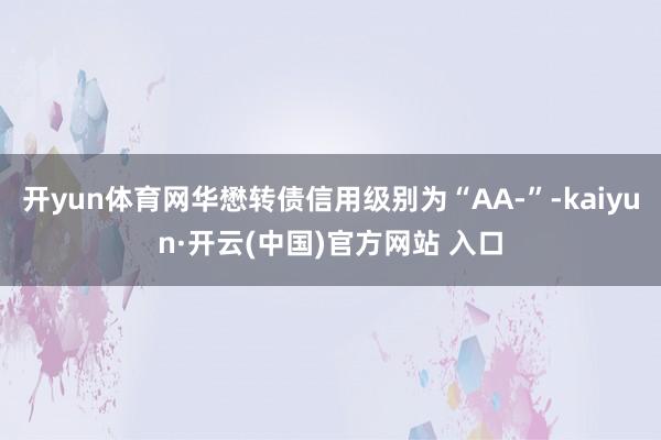 开yun体育网华懋转债信用级别为“AA-”-kaiyun·开云(中国)官方网站 入口