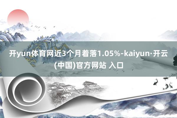 开yun体育网近3个月着落1.05%-kaiyun·开云(中国)官方网站 入口