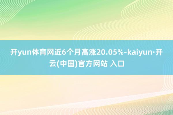 开yun体育网近6个月高涨20.05%-kaiyun·开云(中国)官方网站 入口