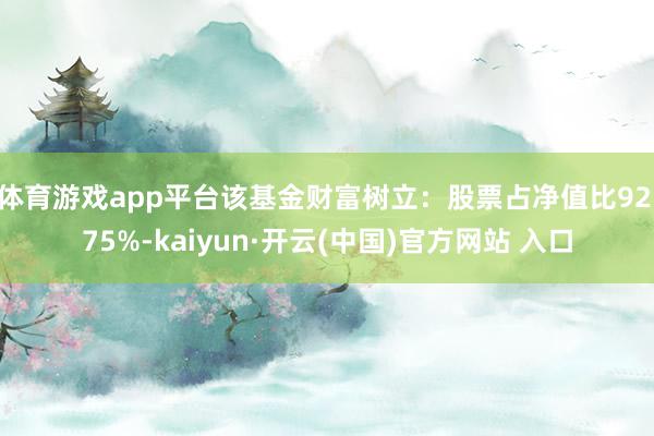 体育游戏app平台该基金财富树立：股票占净值比92.75%-kaiyun·开云(中国)官方网站 入口